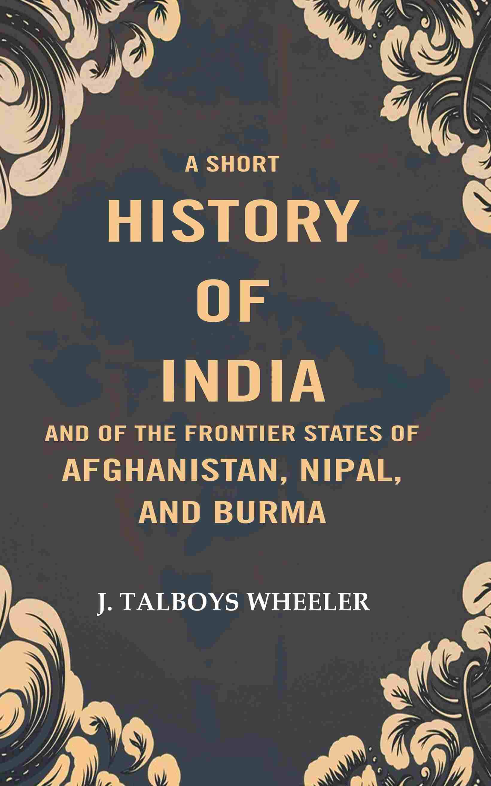 A Short History of India and of the Frontier States of Afghanistan, Nipal, and Burma A Short History of India and of the Frontier States of Afghanistan, Nipal, and Burma