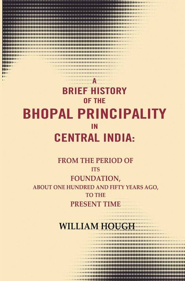 A brief History of the Bhopal principality in Central India: From the period of its foundation, about one hundred and fifty years ago A brief History of the Bhopal principality in Central India: From the period of its foundation, about one hundred and fifty years ago