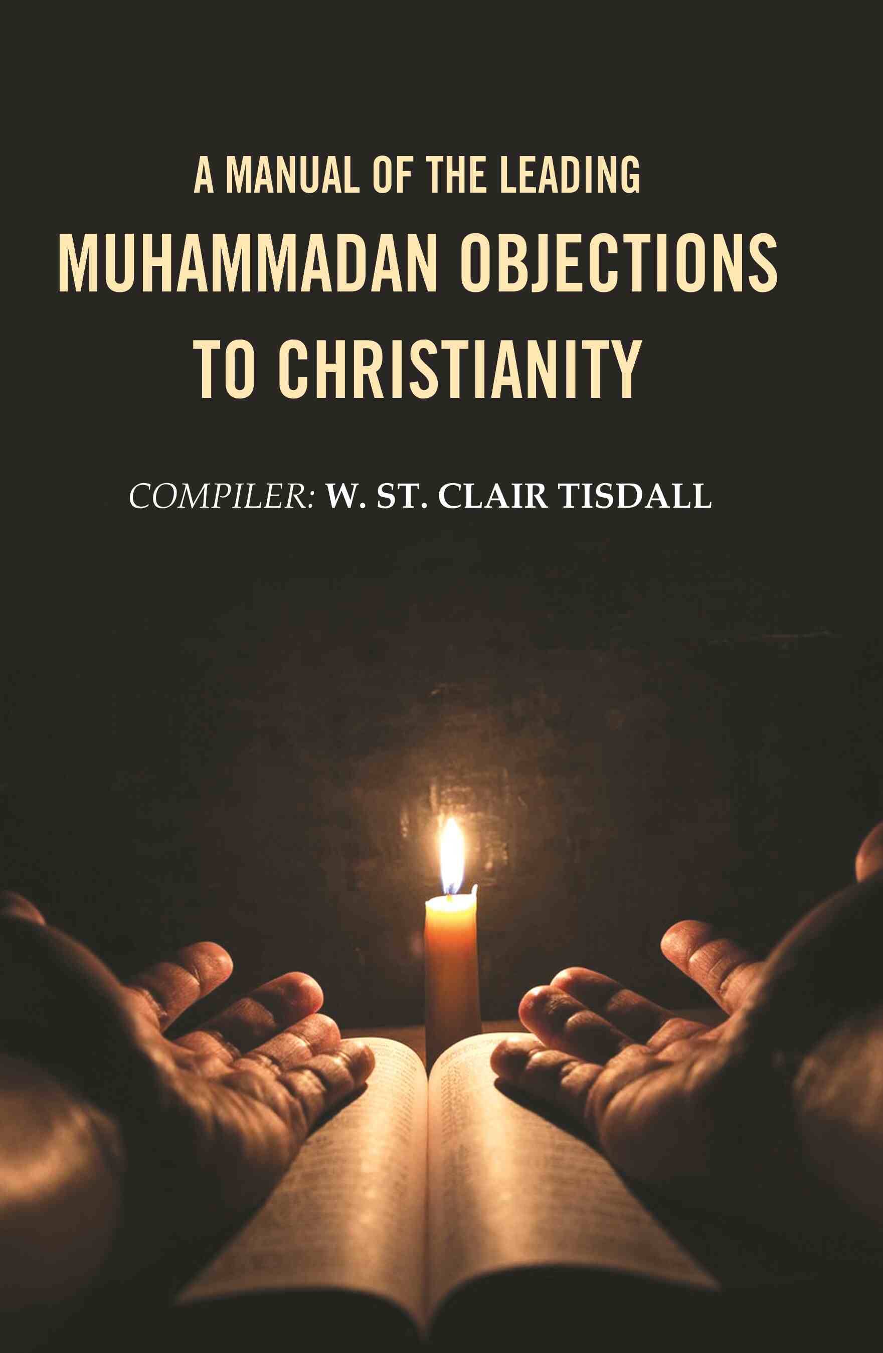A Manual of the Leading Muhammadan Objections to Christianity A Manual of the Leading Muhammadan Objections to Christianity
