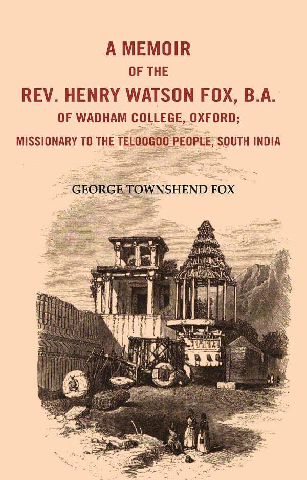 A Memoir of the Rev. Henry Watson Fox, B. A. of Wadham College, Oxford: Missionary to the Telugu People, South India A Memoir of the Rev. Henry Watson Fox, B. A. of Wadham College, Oxford: Missionary to the Telugu People, South India