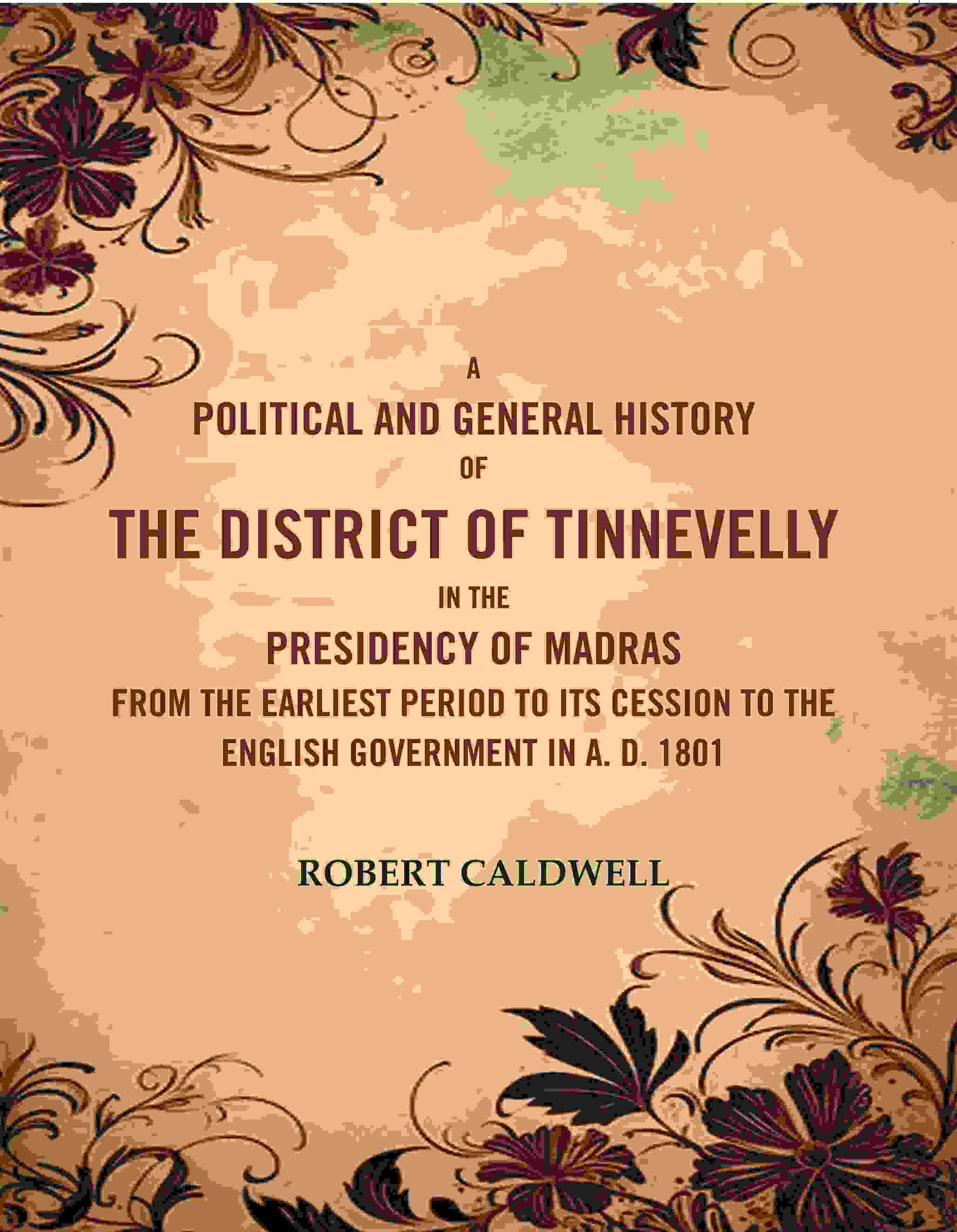 A Political and General History of the District of Tinnevelly In the Presidency of Madras From the Earliest Period to Its Cession to the English A Political and General History of the District of Tinnevelly In the Presidency of Madras From the Earliest Period to Its Cession to the English