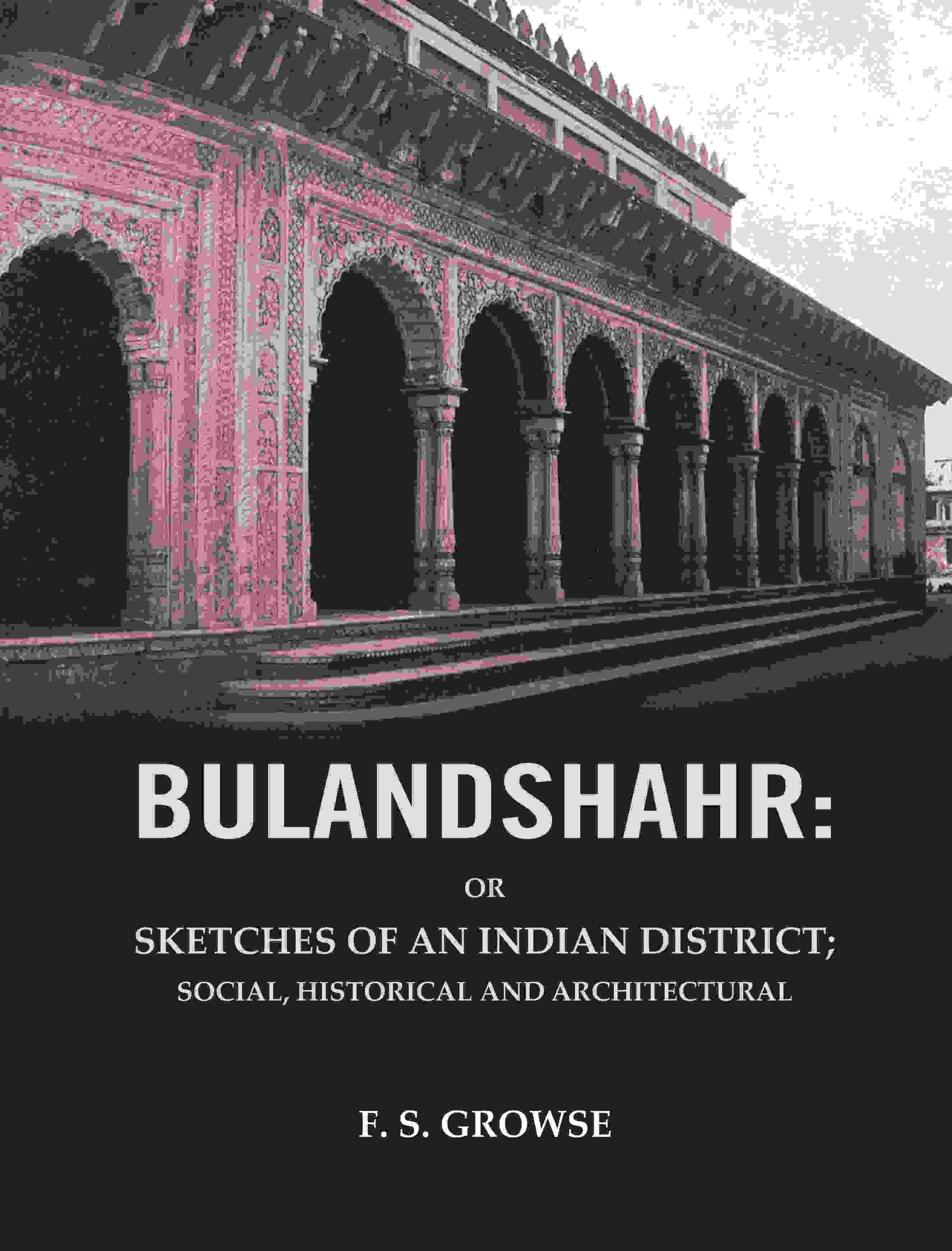 Bulandshahr: Or Sketches of an Indian District; Social, Historical and Architectural Bulandshahr: Or Sketches of an Indian District; Social, Historical and Architectural