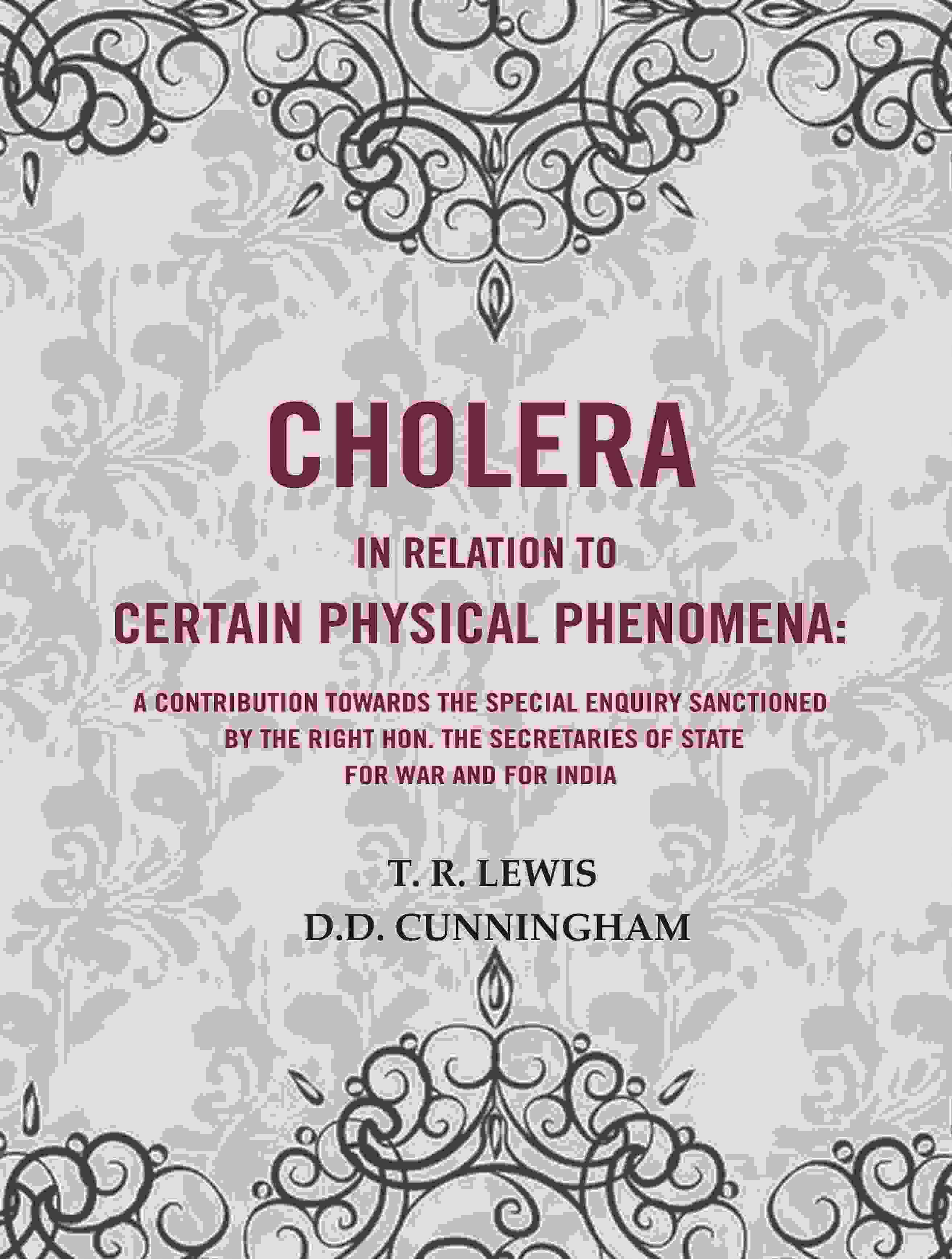 Cholera in Relation to Certain Physical Phenomena: A contribution towards the Special Enquiry sanctioned by the Right Hon. the Secretaries Cholera in Relation to Certain Physical Phenomena: A contribution towards the Special Enquiry sanctioned by the Right Hon. the Secretaries