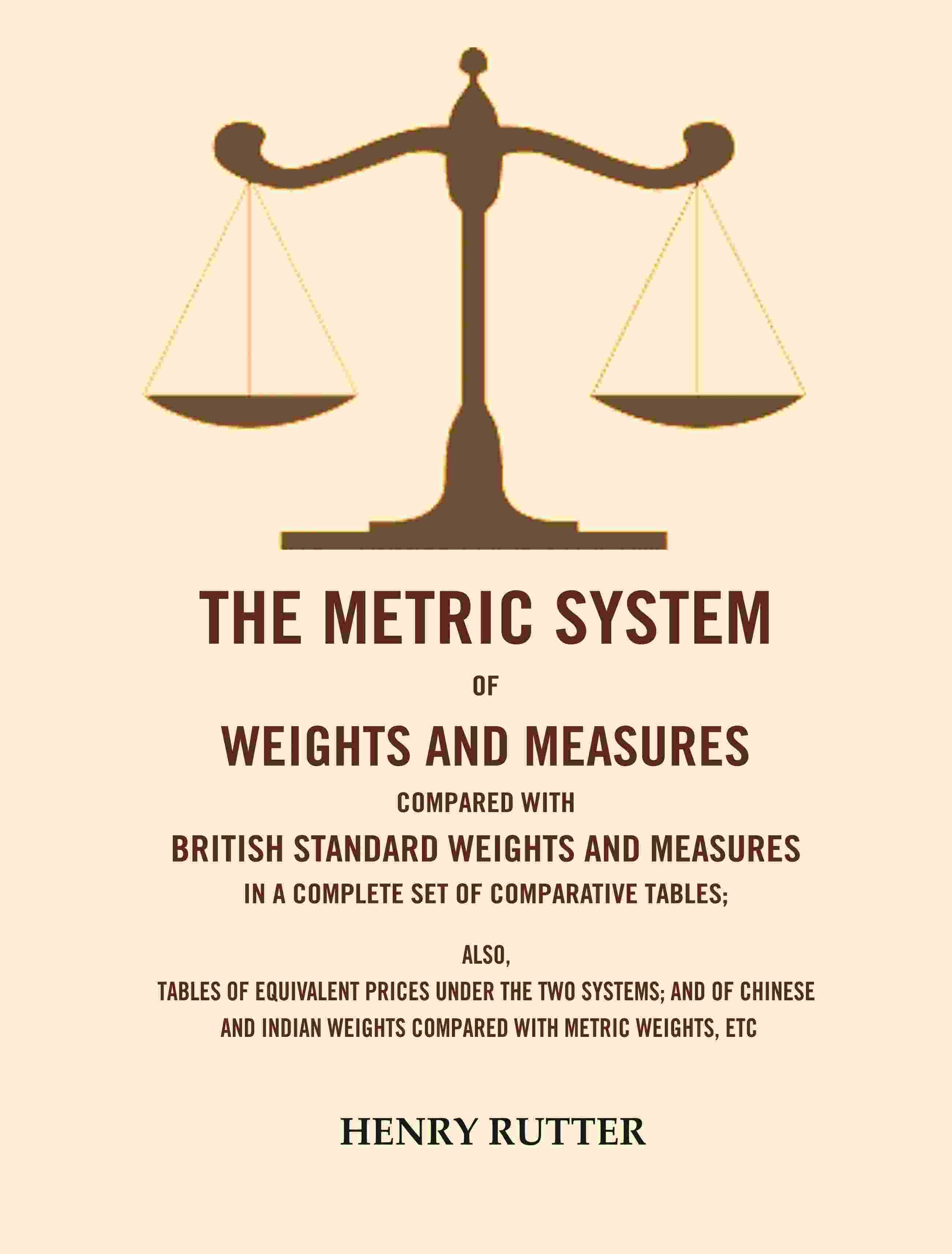 The Metric System of Weights and Measures Compared with British Standard Weights and Measures in a Complete Set of Comparative Tables The Metric System of Weights and Measures Compared with British Standard Weights and Measures in a Complete Set of Comparative Tables