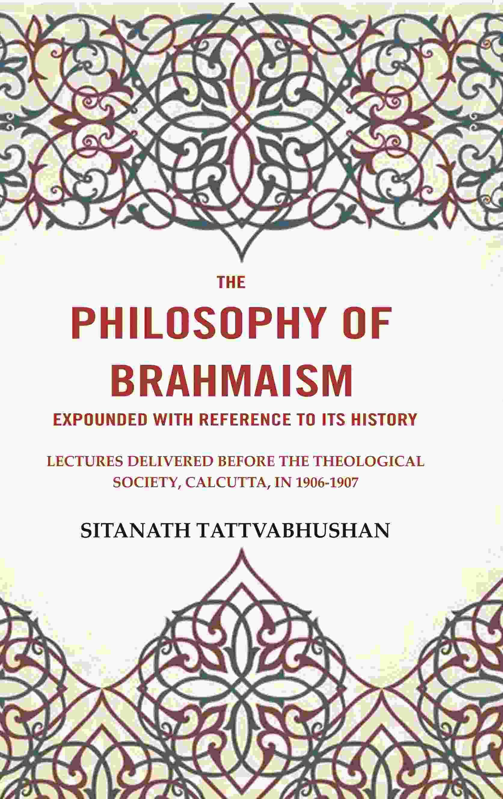 The Philosophy of Brahmaism Expounded with Reference to its History: Lectures Delivered Before the Theological Society, Calcutta, in 1906-1907 The Philosophy of Brahmaism Expounded with Reference to its History: Lectures Delivered Before the Theological Society, Calcutta, in 1906-1907