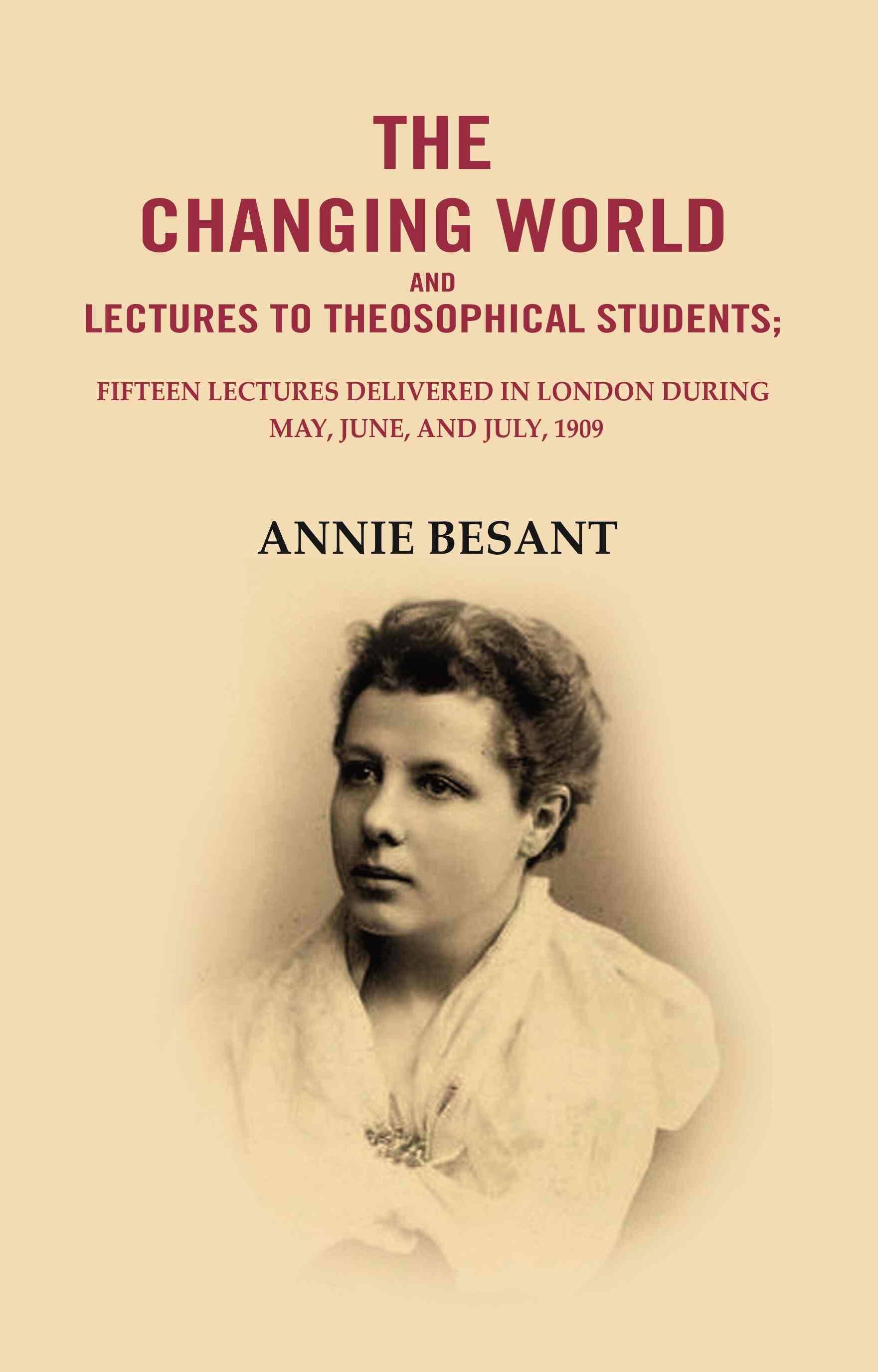 The changing world and lectures to theosophical students: Fifteen lectures delivered in London during May, June, and July, 1909 The changing world and lectures to theosophical students: Fifteen lectures delivered in London during May, June, and July, 1909