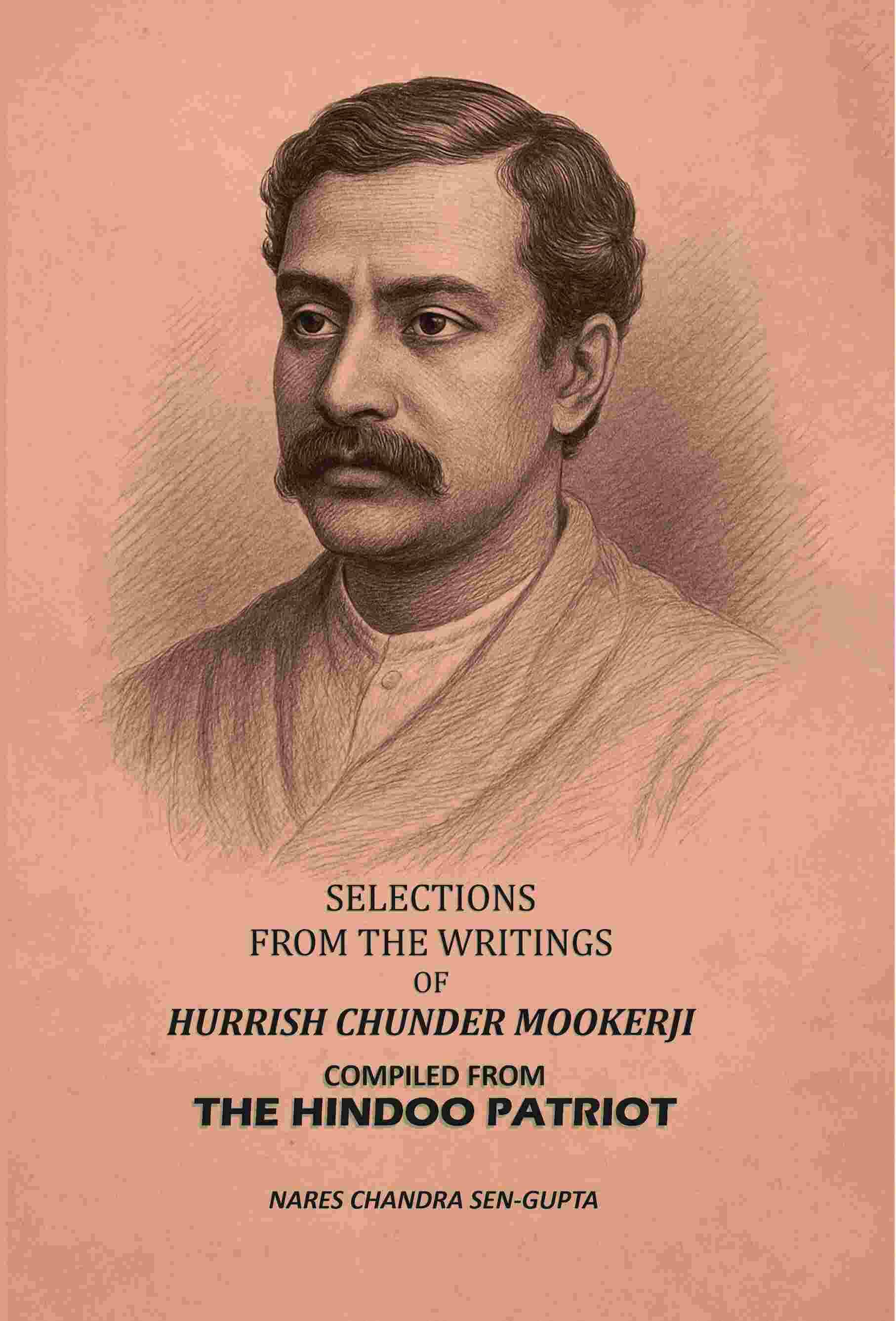 Selections From The Writings Of Hurrish Chunder Mookerji: Compiled From The Hindoo Patriot Selections From The Writings Of Hurrish Chunder Mookerji: Compiled From The Hindoo Patriot