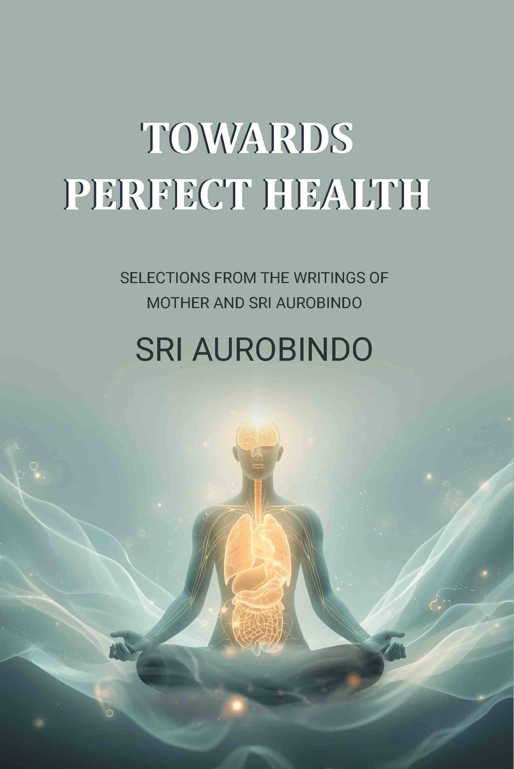     			Towards Perfect Health: Selections From the Writings of Mother and Sri Aurobindo