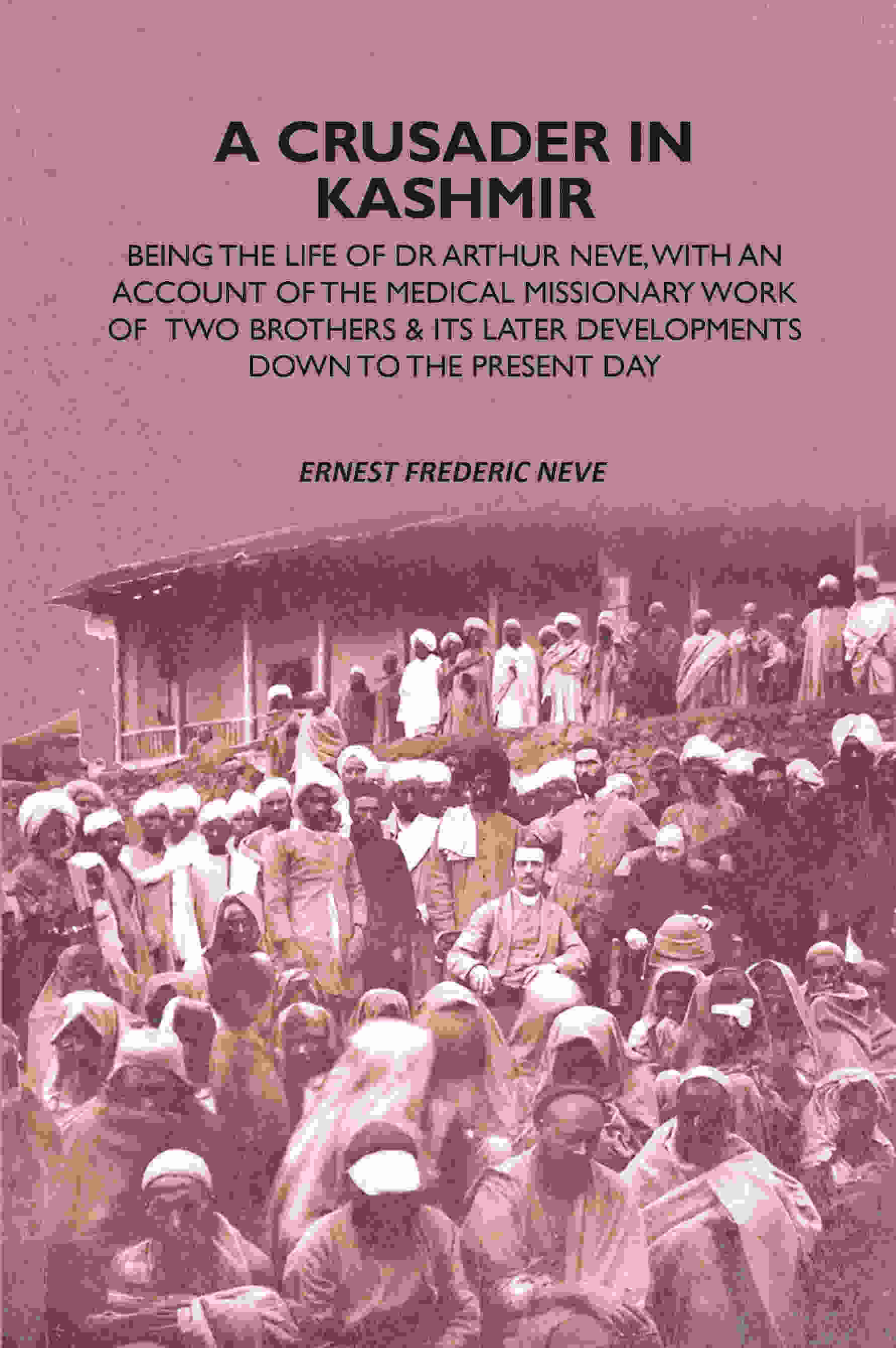     			A Crusader In Kashmir: Being The Life Of Dr Arthur Neve, With An Account Of The Medical Missionary Work Of Two Brothers & Its Later Developments Down