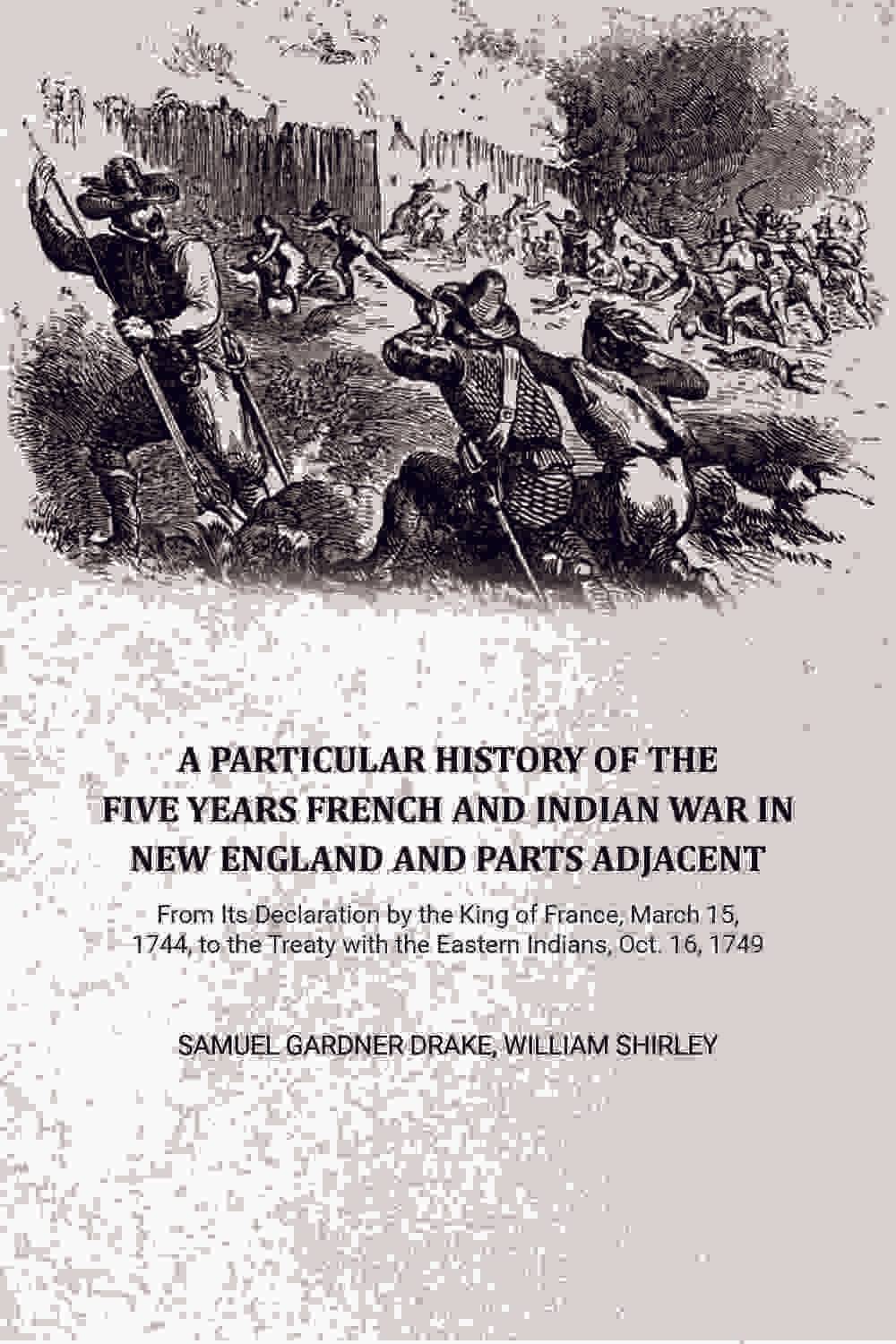     			A Particular History of the Five Years French and Indian War in New England and Parts Adjacent: From Its Declaration by the King of France, March