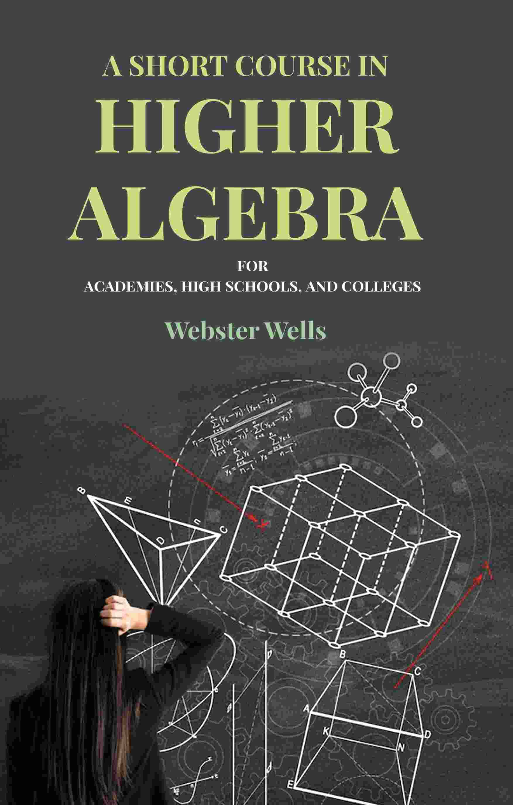     			A Short Course in Higher Algebra: For Academies, High Schools, and Colleges