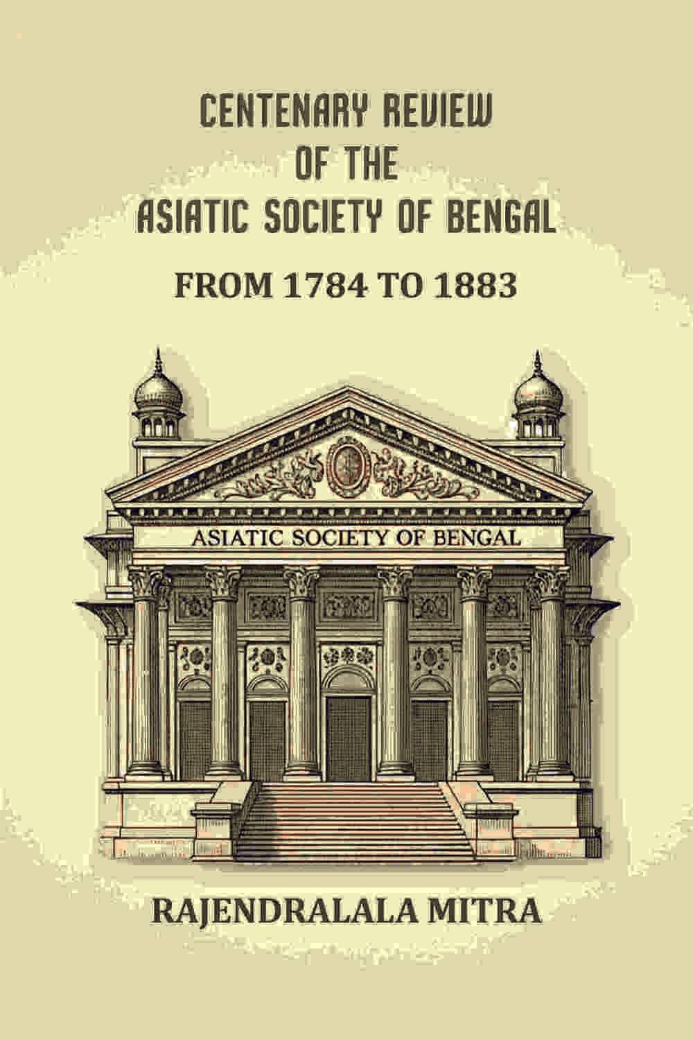 Centenary review of the Asiatic Society of Bengal: From 1784 to 1883 Centenary review of the Asiatic Society of Bengal: From 1784 to 1883