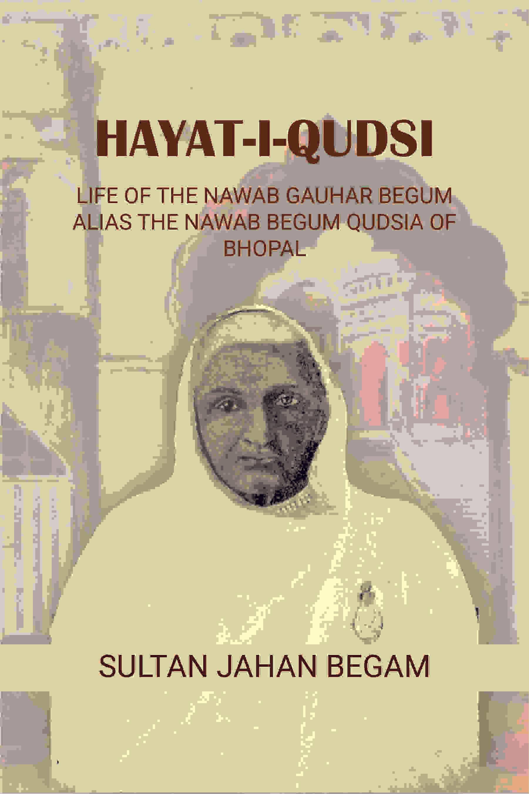     			Hayat-i-Qudsi, life of the Nawab Gauhar Begum alias the Nawab Begum Qudsia of Bhopal [Hardcover]