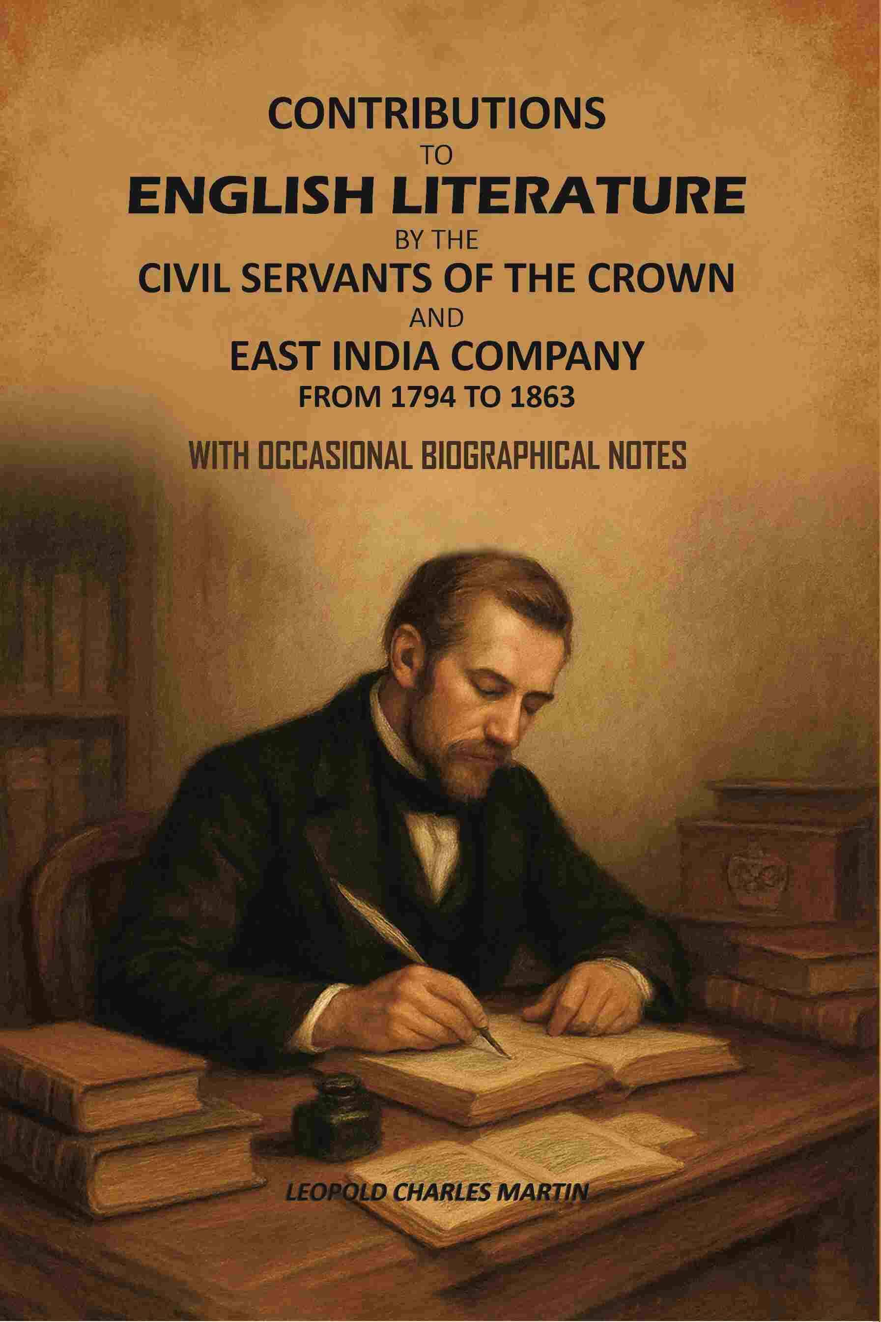 Contributions to English Literature by The Civil Servants of the Crown and East India Company From 1794 to 1863: With Occasional Biographical Notes Contributions to English Literature by The Civil Servants of the Crown and East India Company From 1794 to 1863: With Occasional Biographical Notes