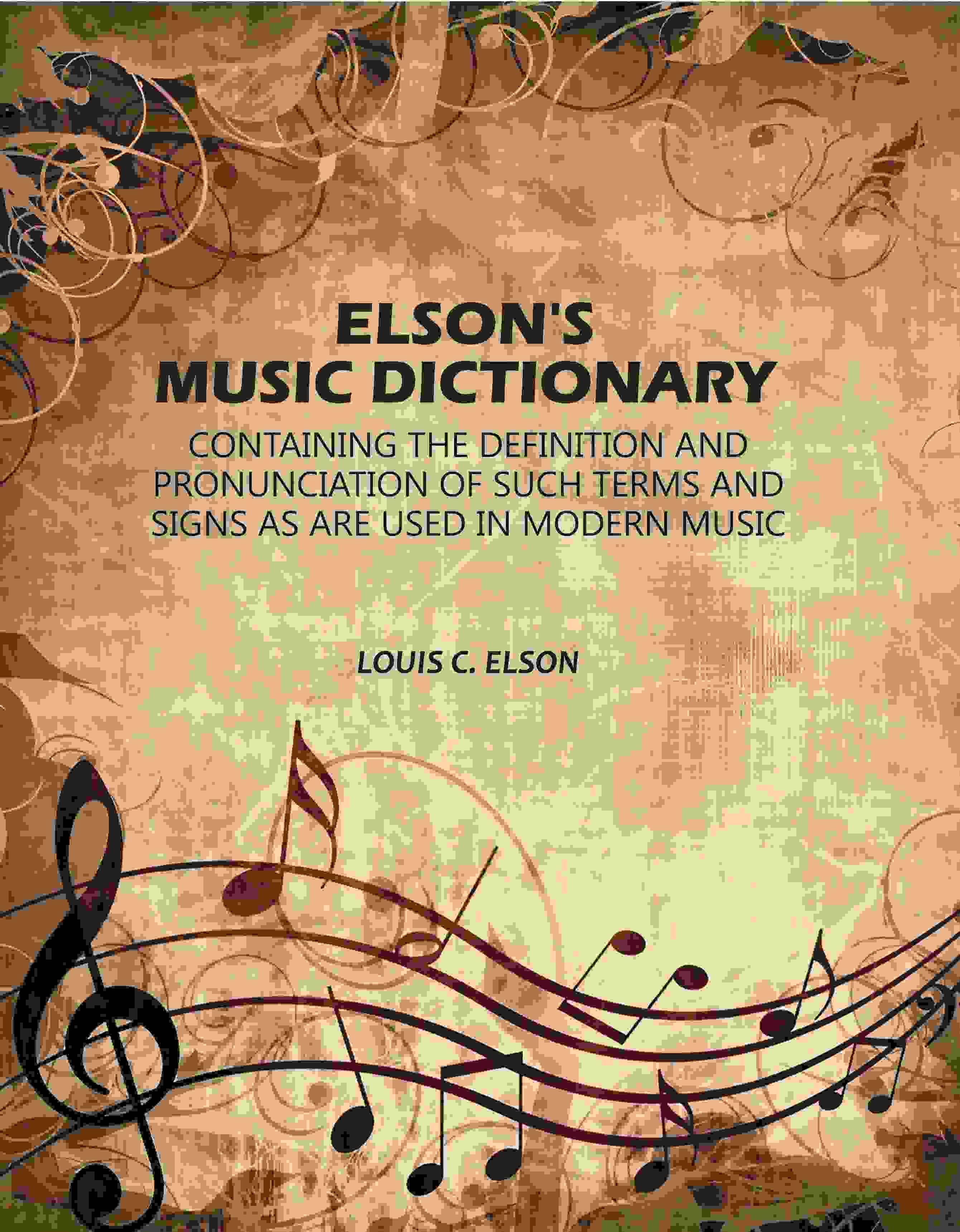 Elson's Music Dictionary: Containing the Definition and Pronunciation of Such Terms and Signs As Are Used in Modern Music Elson's Music Dictionary: Containing the Definition and Pronunciation of Such Terms and Signs As Are Used in Modern Music