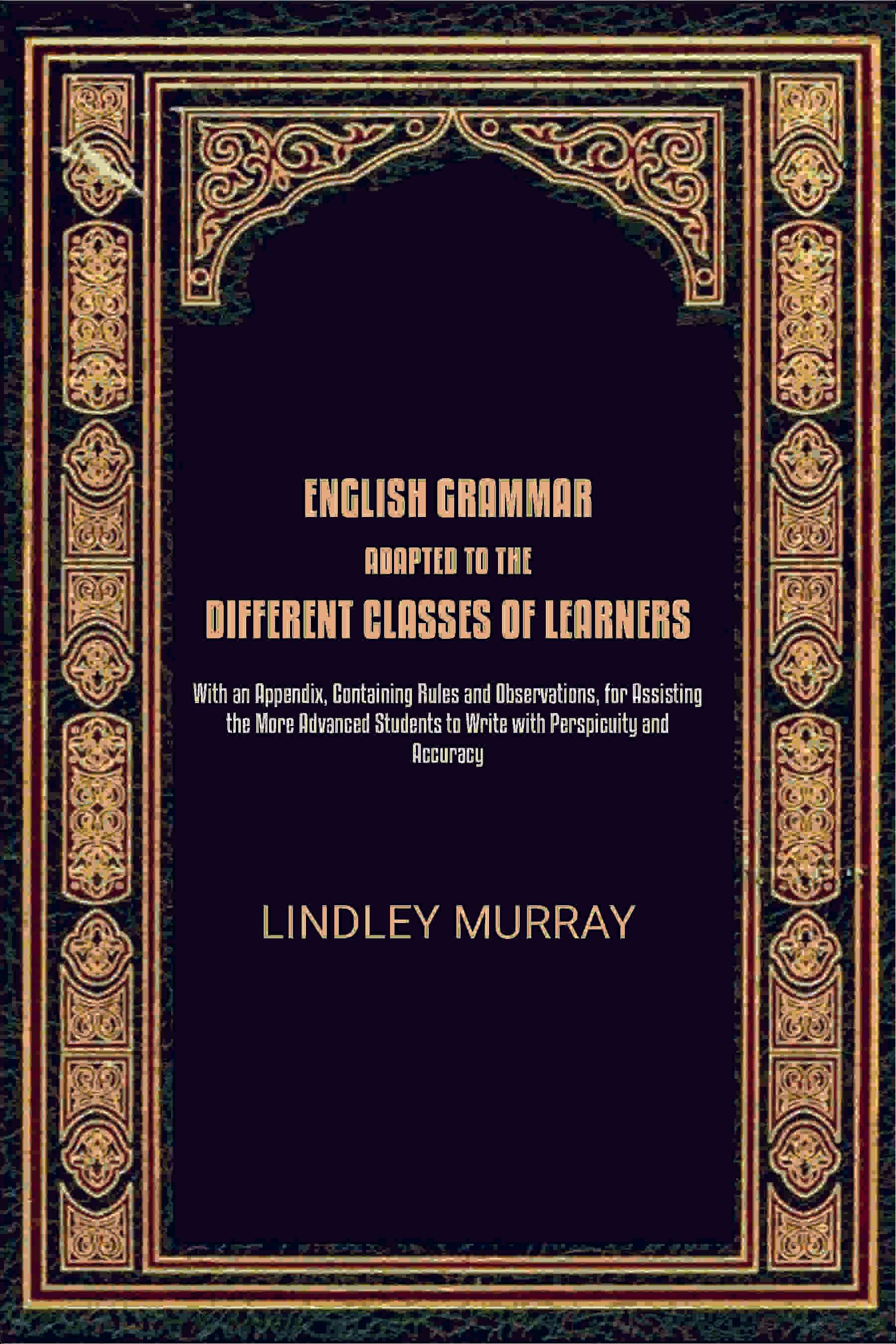 English Grammar, Adapted to the Different Classes of Learners: With an Appendix, Containing Rules and Observations, for Assisting the More Advanced     			English Grammar, Adapted to the Different Classes of Learners: With an Appendix, Containing Rules and Observations, for Assisting the More Advanced