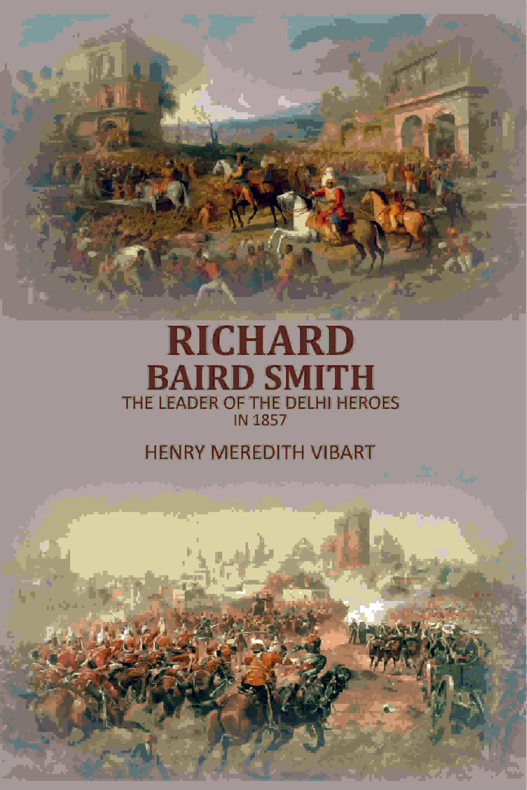 Richard Baird Smith: The Leader Of The Delhi Heroes In 1857 Richard Baird Smith: The Leader Of The Delhi Heroes In 1857