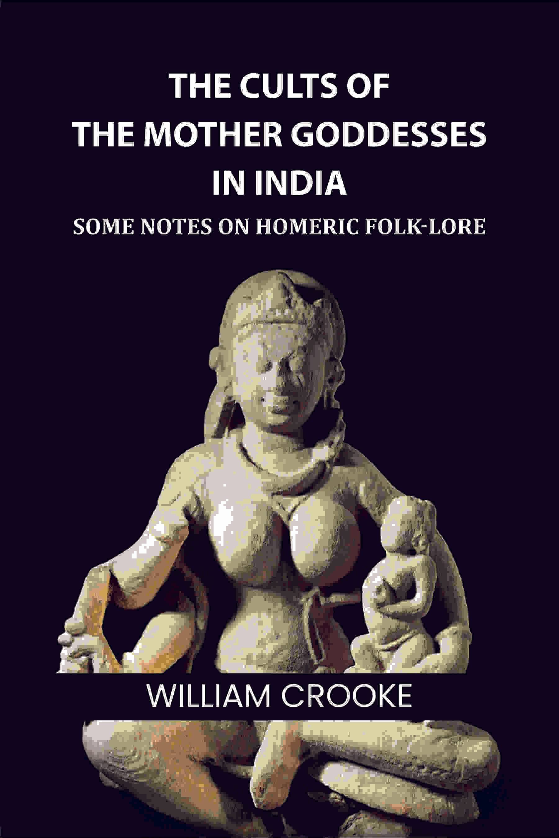 The Cults of the Mother Goddesses in India: Some Notes on Homeric Folk-Lore The Cults of the Mother Goddesses in India: Some Notes on Homeric Folk-Lore
